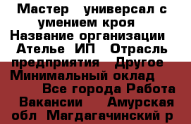 Мастер - универсал с умением кроя › Название организации ­ Ателье, ИП › Отрасль предприятия ­ Другое › Минимальный оклад ­ 60 000 - Все города Работа » Вакансии   . Амурская обл.,Магдагачинский р-н